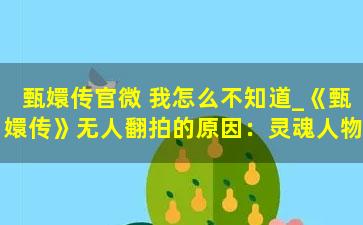 甄嬛传官微 我怎么不知道_《甄嬛传》无人翻拍的原因：灵魂人物已去世，三个角色无法超越